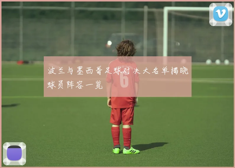 波兰与墨西哥足球对决大名单揭晓球员阵容一览