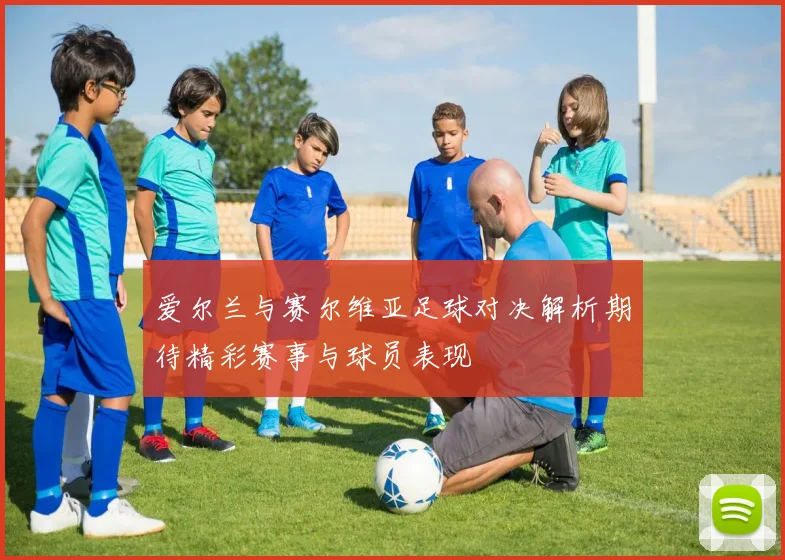 爱尔兰与赛尔维亚足球对决解析期待精彩赛事与球员表现