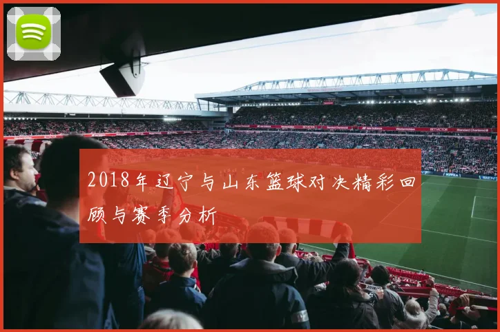 2018年辽宁与山东篮球对决精彩回顾与赛季分析