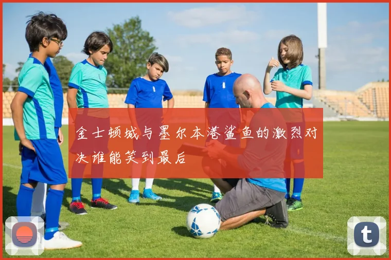 金士顿城与墨尔本港鲨鱼的激烈对决谁能笑到最后