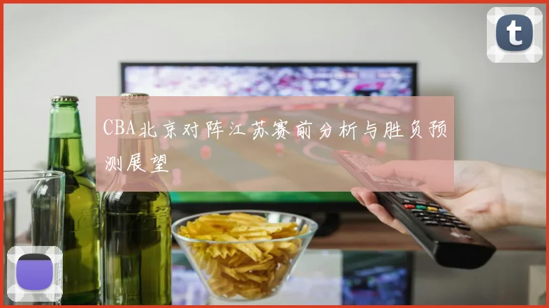 CBA北京对阵江苏赛前分析与胜负预测展望