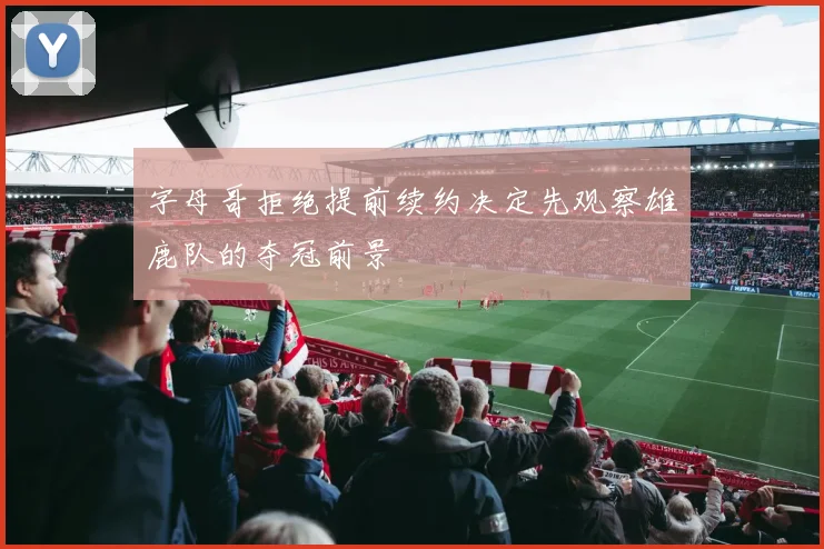 字母哥拒绝提前续约决定先观察雄鹿队的夺冠前景