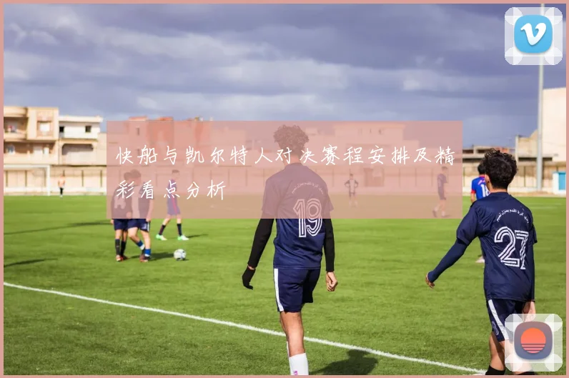 快船与凯尔特人对决赛程安排及精彩看点分析
