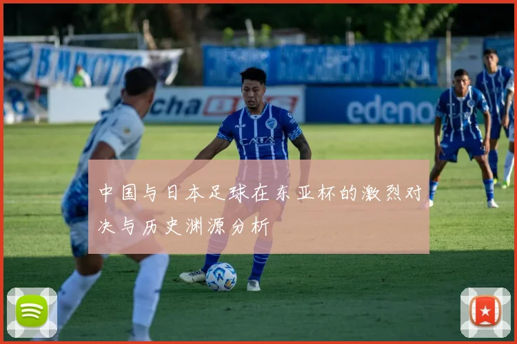 中国与日本足球在东亚杯的激烈对决与历史渊源分析