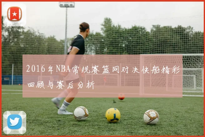 2016年NBA常规赛篮网对决快船精彩回顾与赛后分析