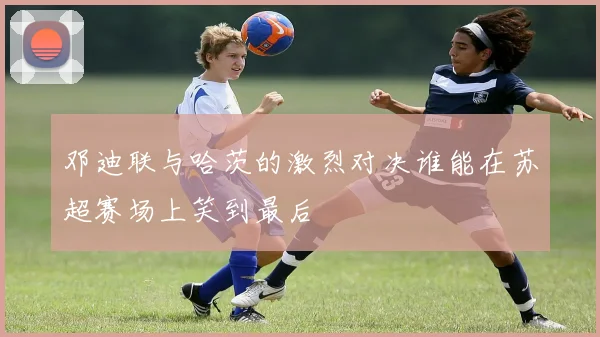 邓迪联与哈茨的激烈对决谁能在苏超赛场上笑到最后