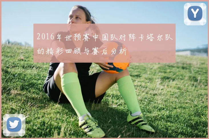 2016年世预赛中国队对阵卡塔尔队的精彩回顾与赛后分析