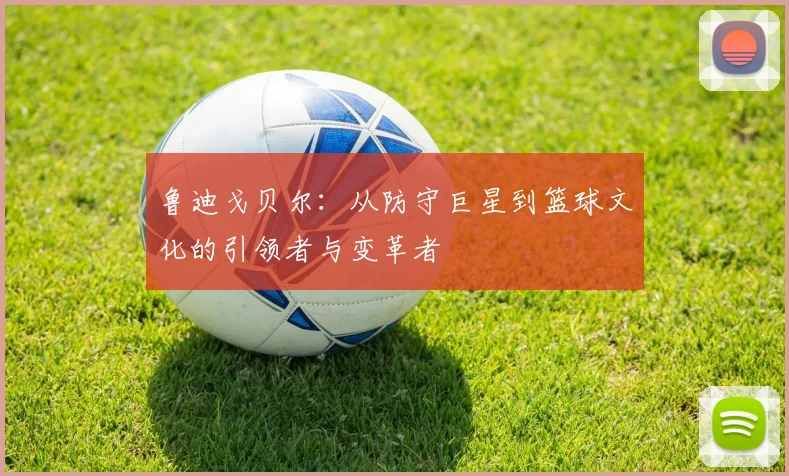 鲁迪戈贝尔：从防守巨星到篮球文化的引领者与变革者
