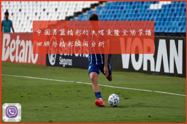 中国男篮精彩对决喀麦隆全场录播回顾与精彩瞬间分析
