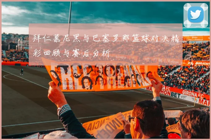 拜仁慕尼黑与巴塞罗那篮球对决精彩回顾与赛后分析