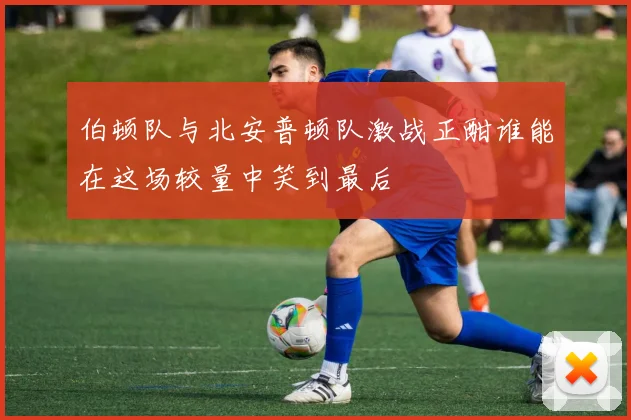 伯顿队与北安普顿队激战正酣谁能在这场较量中笑到最后