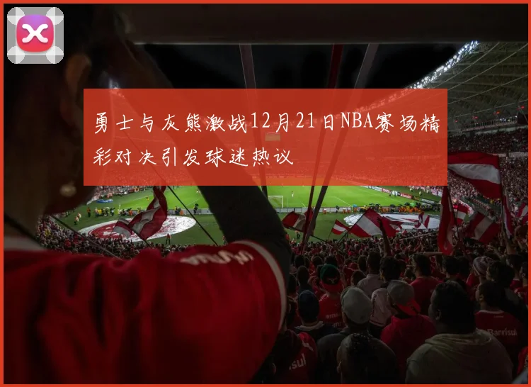 勇士与灰熊激战12月21日NBA赛场精彩对决引发球迷热议